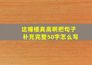 这幢楼真高啊把句子补充完整50字怎么写