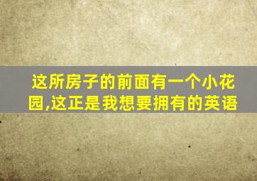 这所房子的前面有一个小花园,这正是我想要拥有的英语