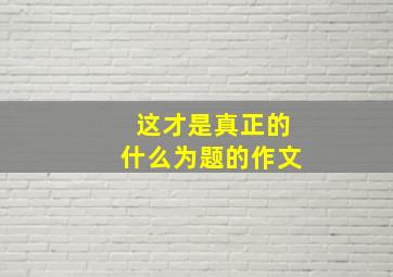 这才是真正的什么为题的作文