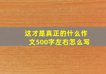 这才是真正的什么作文500字左右怎么写