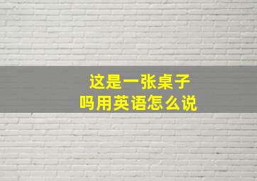 这是一张桌子吗用英语怎么说