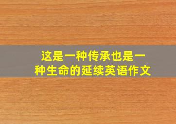 这是一种传承也是一种生命的延续英语作文