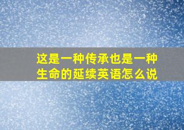 这是一种传承也是一种生命的延续英语怎么说