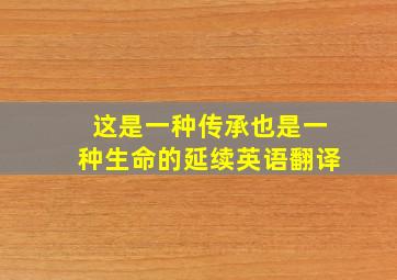 这是一种传承也是一种生命的延续英语翻译