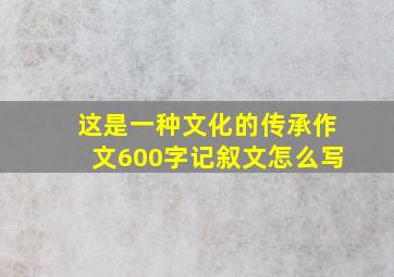 这是一种文化的传承作文600字记叙文怎么写