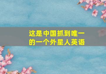 这是中国抓到唯一的一个外星人英语