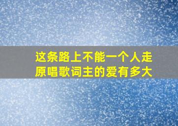 这条路上不能一个人走原唱歌词主的爱有多大