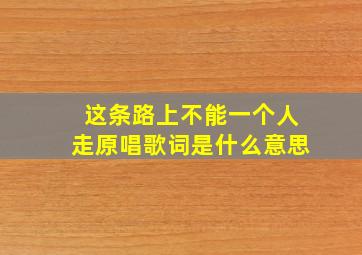 这条路上不能一个人走原唱歌词是什么意思