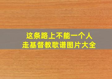 这条路上不能一个人走基督教歌谱图片大全