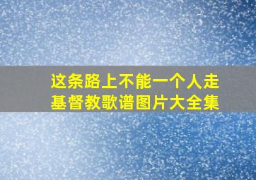 这条路上不能一个人走基督教歌谱图片大全集