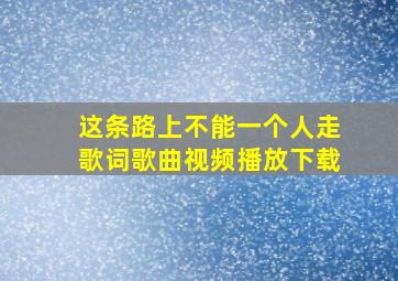 这条路上不能一个人走歌词歌曲视频播放下载