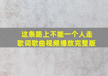 这条路上不能一个人走歌词歌曲视频播放完整版