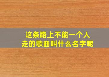 这条路上不能一个人走的歌曲叫什么名字呢