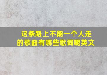 这条路上不能一个人走的歌曲有哪些歌词呢英文