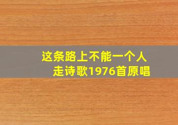 这条路上不能一个人走诗歌1976首原唱