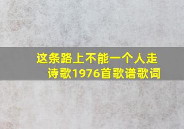 这条路上不能一个人走诗歌1976首歌谱歌词