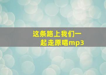 这条路上我们一起走原唱mp3