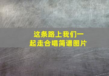 这条路上我们一起走合唱简谱图片