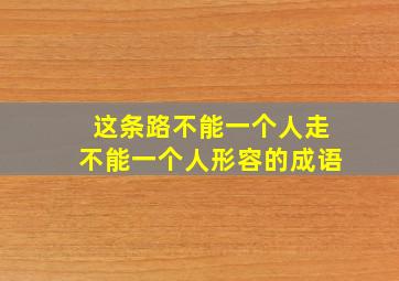 这条路不能一个人走不能一个人形容的成语