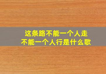 这条路不能一个人走不能一个人行是什么歌