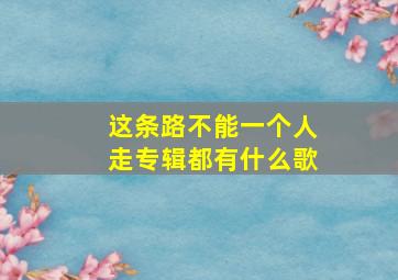 这条路不能一个人走专辑都有什么歌