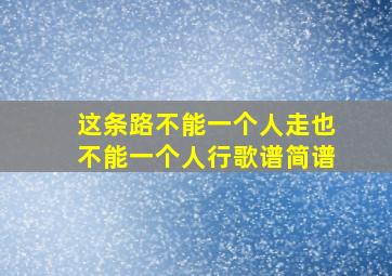 这条路不能一个人走也不能一个人行歌谱简谱