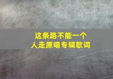 这条路不能一个人走原唱专辑歌词