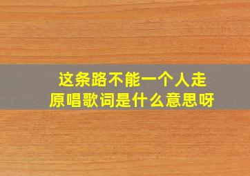 这条路不能一个人走原唱歌词是什么意思呀