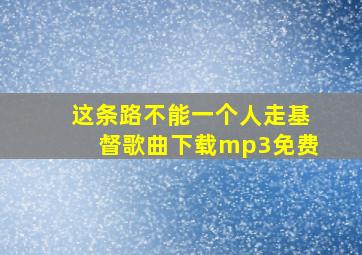 这条路不能一个人走基督歌曲下载mp3免费