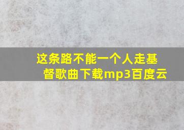 这条路不能一个人走基督歌曲下载mp3百度云