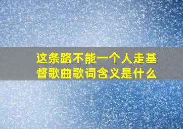 这条路不能一个人走基督歌曲歌词含义是什么