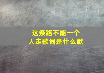 这条路不能一个人走歌词是什么歌