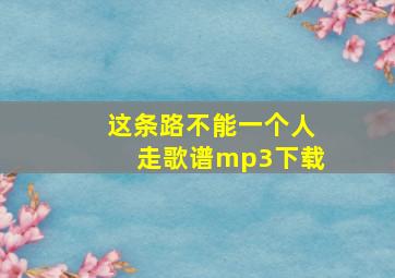 这条路不能一个人走歌谱mp3下载