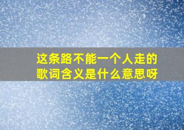 这条路不能一个人走的歌词含义是什么意思呀