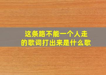 这条路不能一个人走的歌词打出来是什么歌