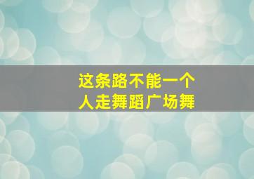 这条路不能一个人走舞蹈广场舞