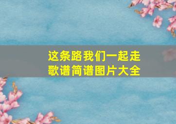 这条路我们一起走歌谱简谱图片大全