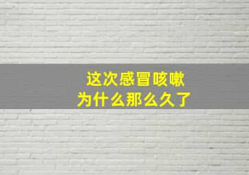 这次感冒咳嗽为什么那么久了