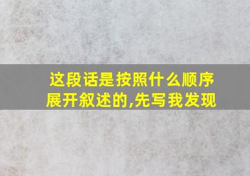 这段话是按照什么顺序展开叙述的,先写我发现