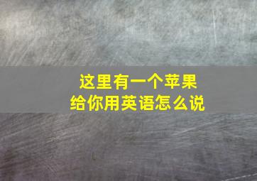 这里有一个苹果给你用英语怎么说