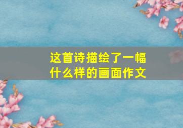 这首诗描绘了一幅什么样的画面作文