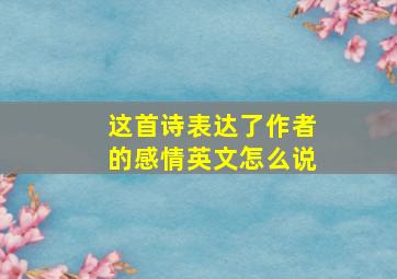 这首诗表达了作者的感情英文怎么说