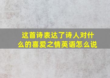 这首诗表达了诗人对什么的喜爱之情英语怎么说