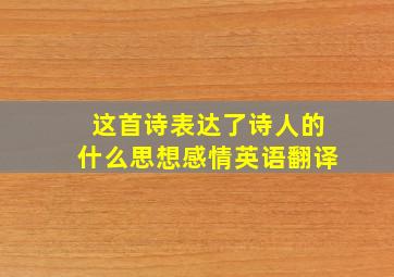 这首诗表达了诗人的什么思想感情英语翻译