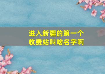 进入新疆的第一个收费站叫啥名字啊