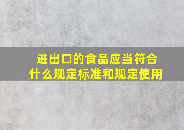 进出口的食品应当符合什么规定标准和规定使用