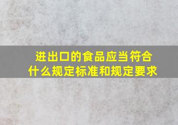 进出口的食品应当符合什么规定标准和规定要求