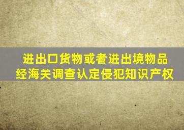 进出口货物或者进出境物品经海关调查认定侵犯知识产权