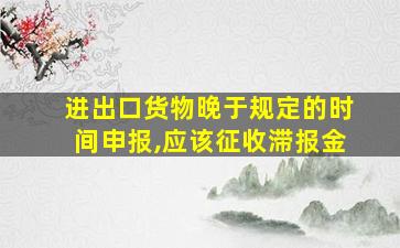 进出口货物晚于规定的时间申报,应该征收滞报金