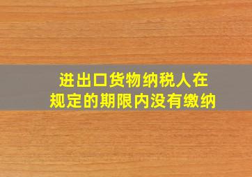 进出口货物纳税人在规定的期限内没有缴纳